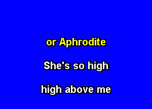 or Aphrodite

She's so high

high above me