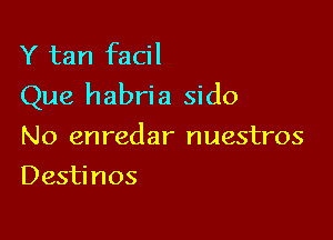 Y tan facil
Que habria sido

No en redar nuestros
Desti nos