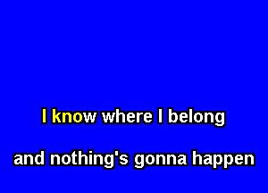 I know where I belong

and nothing's gonna happen