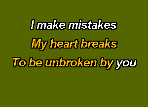 I make mistakes
My heart breaks

To be unbroken by you