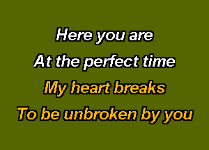 Here you are
At the perfect time
My heart breaks

To be unbroken by you