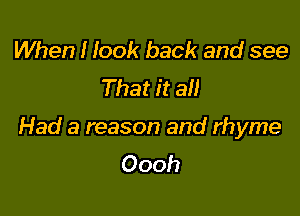 When I look back and see
That it all

Had a reason and rhyme
Oooh