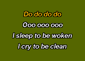 Do do do do

000 000 000

Isleep to be woken

I cry to be clean