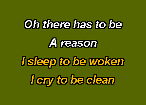 Oh there has to be

A reason

Isleep to be woken

I cry to be clean