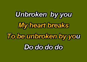 Unbroken by you
My heart breaks

To be unbroken by you
Do do do do
