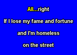 All...right

If I lose my fame and fortune
and I'm homeless

on the street