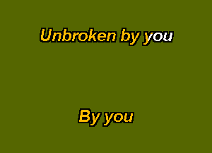 Unbroken by you