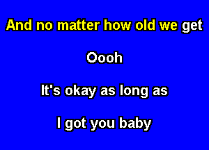 And no matter how old we get

Oooh

It's okay as long as

I got you baby