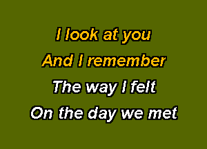 Hook at you

And I remember
The way I feft
On the day we met