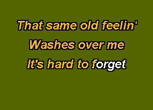 That same old feeb'n'
Washes over me

It's hard to forget