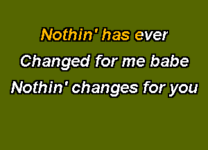 Nothin' has ever
Changed for me babe

Nothin' changes for you