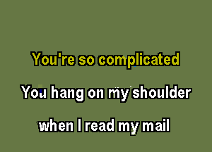 You're so complicated

You hang on r'riy'shoulder

when I read my mail