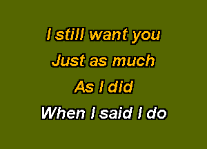 Istm want you

Just as much
As I did
When Isaid I do