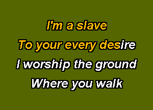 I'm a slave
To your evely desire

Iworship the ground

Where you waik