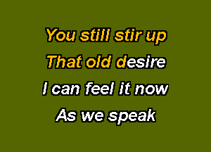 You stm stir up
That ofd desire
I can fee! it now

As we speak