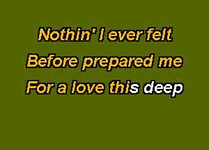 Nothin'l ever felt
Before prepared me

For a love this deep
