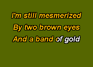I'm stm mesmerized
By two brown eyes

And a band of gofd