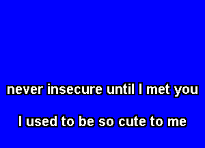 never insecure until I met you

I used to be so cute to me