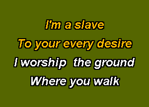 I'm a slave
To your evely desire

I worship the ground

Where you waik