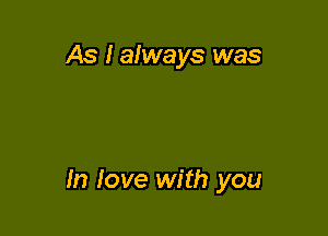 As I always was

In love with you