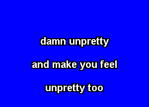 damn unpretty

and make you feel

unpretty too