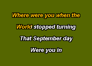 Where were you when the

Work! stopped taming

That September day

Were you in