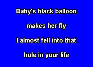 Baby's black balloon
makes her fly

I almost fell into that

hole in your life