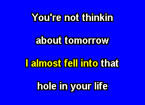 You're not thinkin
about tomorrow

I almost fell into that

hole in your life