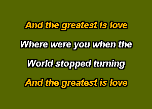 And the greatest is love
Where were you when the

World stopped taming

And the greatest is love

g