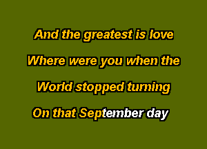 And the greatest is love
Where were you when the

World stopped turning

On that September day