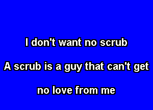 I don't want no scrub

A scrub is a guy that can't get

no love from me
