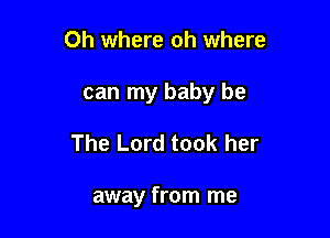 Oh where oh where

can my baby be

The Lord took her

away from me