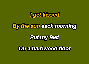 I get kissed

B y the sun each morning

Put my feet

On a hardwood fioor