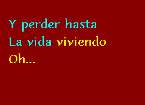 Y perder hasta

La Vida viviendo
Oh...