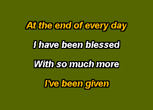 At the end of every day

I have been blessed
With so much more

I've been given