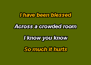 Ihave been blessed

Across a crowded room

I know you know

So much it hurts