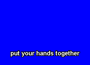 put your hands together