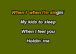 When I when m) singin'

My kids to sleep
When I feel you

Holdin ' me