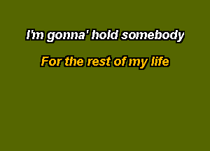 1m gonna' hold somebody

For the rest of my life
