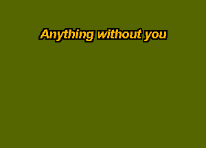 Anything without you