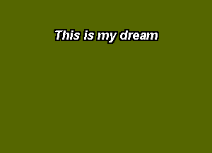 This is my dream