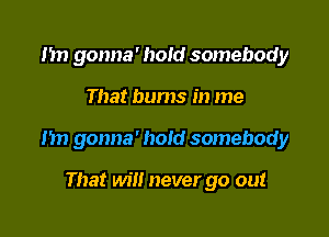 1m gonna' hold somebody

That bums in me

hn gonna' hold somebody

That will never go out