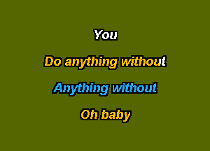You

Do anything Mthout

Anything without
0!) baby