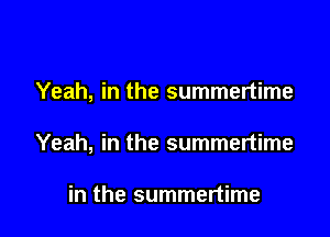 Yeah, in the summertime

Yeah, in the summertime

in the summertime