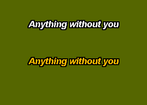 Anything without you

Anything without you