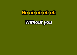No oh oh oh oh

Without you