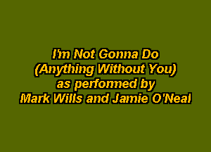 Im Not Gonna Do
(Anything Without You)

as petfonned by
Mark Wins and Jamie O'Nea!