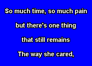 So much time, so much pain
but there's one thing

that still remains

The way she cared,