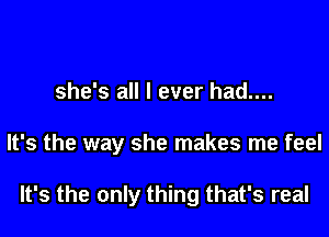 she's all I ever had....

It's the way she makes me feel

It's the only thing that's real