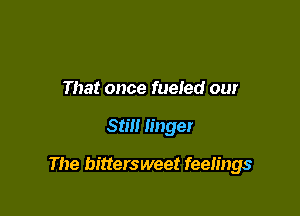 That once fueled our

Still linger

The bittersweet feeIings